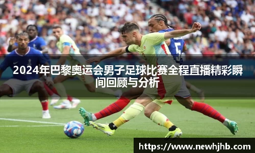 2024年巴黎奥运会男子足球比赛全程直播精彩瞬间回顾与分析