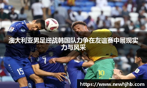 澳大利亚男足迎战韩国队力争在友谊赛中展现实力与风采