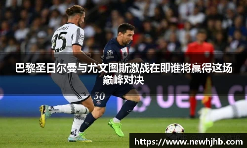 巴黎圣日尔曼与尤文图斯激战在即谁将赢得这场巅峰对决